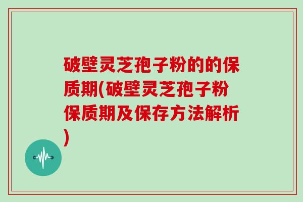 破壁灵芝孢子粉的的保质期(破壁灵芝孢子粉保质期及保存方法解析)