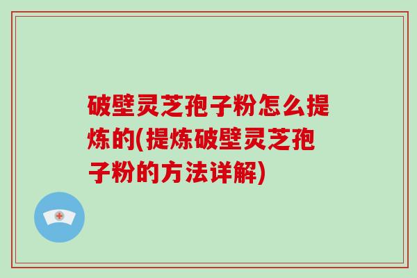 破壁灵芝孢子粉怎么提炼的(提炼破壁灵芝孢子粉的方法详解)