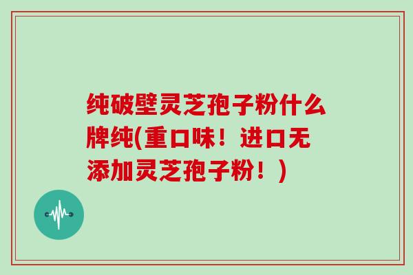 纯破壁灵芝孢子粉什么牌纯(重口味！进口无添加灵芝孢子粉！)
