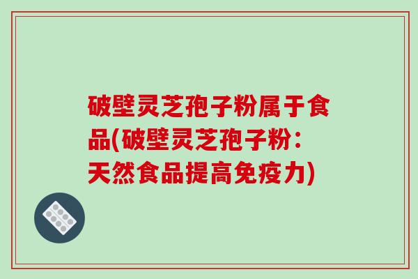 破壁灵芝孢子粉属于食品(破壁灵芝孢子粉:天然食品提高免疫力)