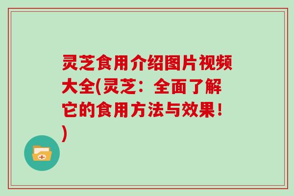 灵芝食用介绍图片视频大全(灵芝:全面了解它的食用方法与效果!)
