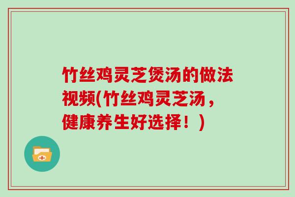 竹丝鸡灵芝煲汤的做法视频(竹丝鸡灵芝汤，健康养生好选择！)
