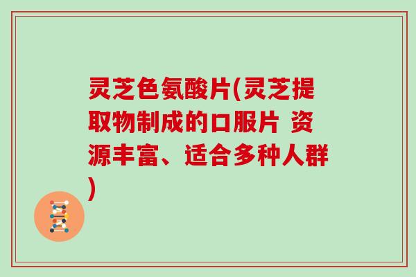灵芝色氨酸片(灵芝提取物制成的口服片 资源丰富、适合多种人群)