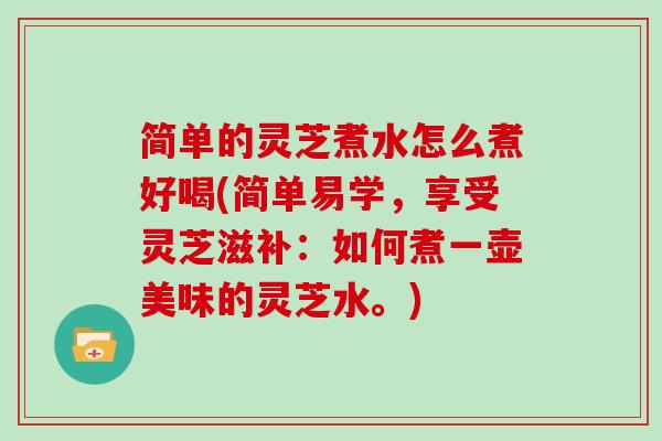 简单的灵芝煮水怎么煮好喝(简单易学,享受灵芝滋补:如何煮一壶美味的灵芝水。)