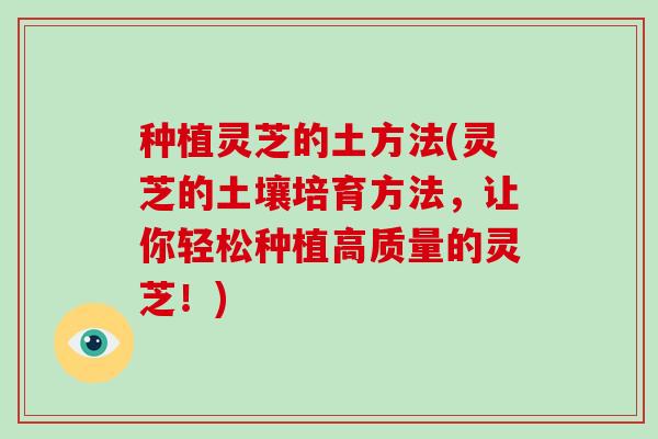 种植灵芝的土方法(灵芝的土壤培育方法，让你轻松种植高质量的灵芝！)