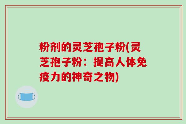 粉剂的灵芝孢子粉(灵芝孢子粉:提高人体免疫力的神奇之物)