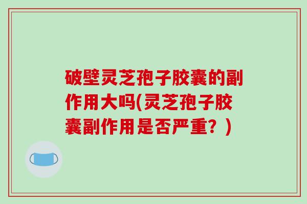 破壁灵芝孢子胶囊的副作用大吗(灵芝孢子胶囊副作用是否严重？)