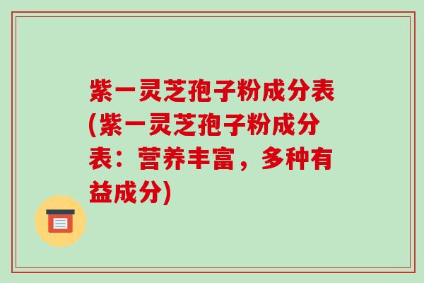 紫一灵芝孢子粉成分表(紫一灵芝孢子粉成分表:营养丰富,多种有益成分)