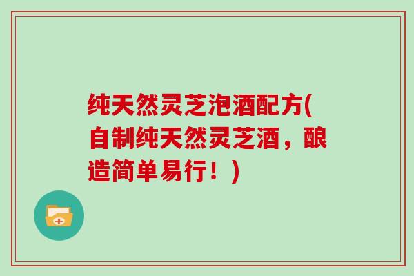 纯天然灵芝泡酒配方(自制纯天然灵芝酒，酿造简单易行！)