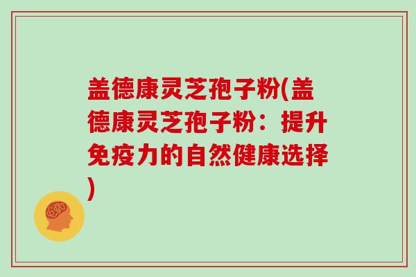 盖德康灵芝孢子粉(盖德康灵芝孢子粉:提升免疫力的自然健康选择)