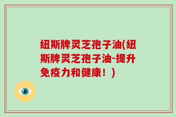 纽斯牌灵芝孢子油(纽斯牌灵芝孢子油-提升免疫力和健康!)