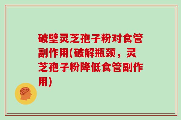 破壁灵芝孢子粉对食管副作用(破解瓶颈，灵芝孢子粉降低食管副作用)