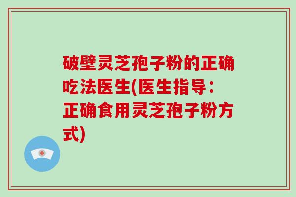 破壁灵芝孢子粉的正确吃法医生(医生指导:正确食用灵芝孢子粉方式)