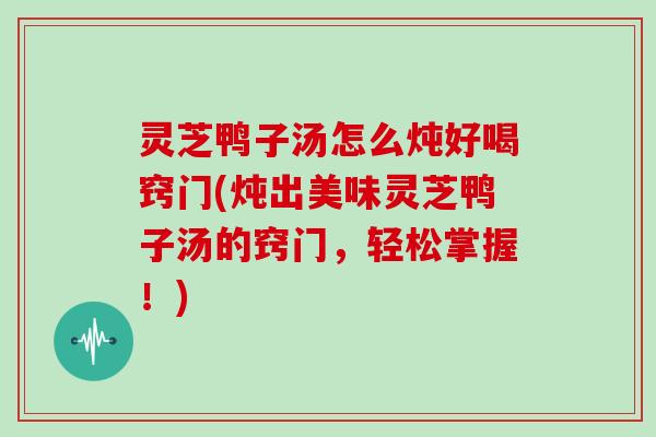 灵芝鸭子汤怎么炖好喝窍门(炖出美味灵芝鸭子汤的窍门，轻松掌握！)