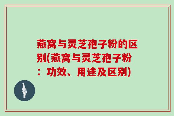 燕窝与灵芝孢子粉的区别(燕窝与灵芝孢子粉：功效、用途及区别)