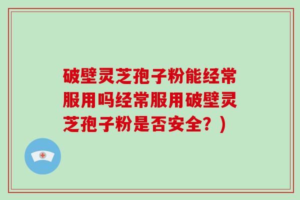 破壁灵芝孢子粉能经常服用吗经常服用破壁灵芝孢子粉是否安全？)