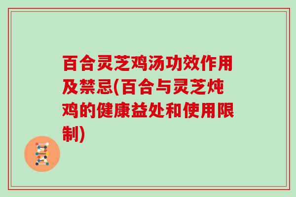 百合灵芝鸡汤功效作用及禁忌(百合与灵芝炖鸡的健康益处和使用限制)