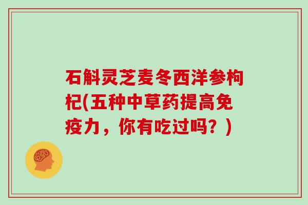 石斛灵芝麦冬西洋参枸杞(五种中草药提高免疫力,你有吃过吗?)