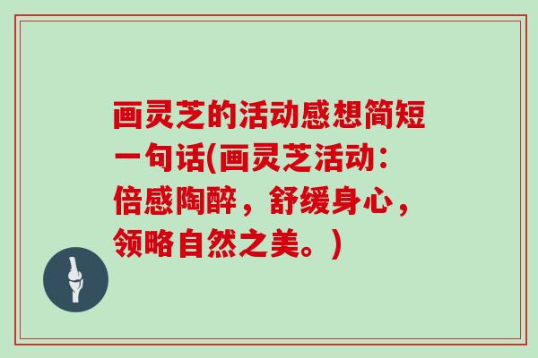 画灵芝的活动感想简短一句话(画灵芝活动:倍感陶醉,舒缓身心,领略自然之美。)