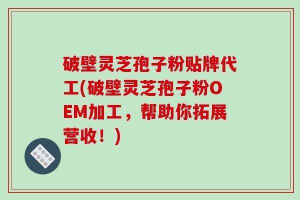 破壁灵芝孢子粉贴牌代工(破壁灵芝孢子粉OEM加工,帮助你拓展营收!)