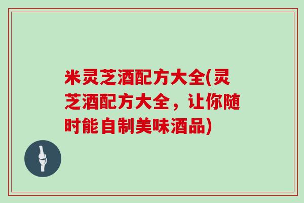 米灵芝酒配方大全(灵芝酒配方大全，让你随时能自制美味酒品)