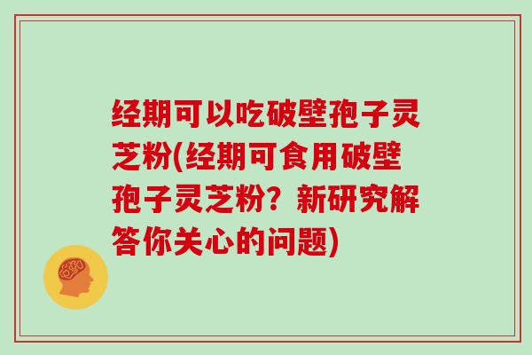 经期可以吃破壁孢子灵芝粉(经期可食用破壁孢子灵芝粉?新研究解答你关心的问题)