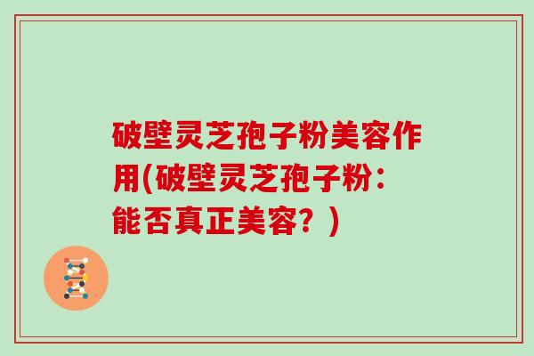 破壁灵芝孢子粉美容作用(破壁灵芝孢子粉:能否真正美容?)