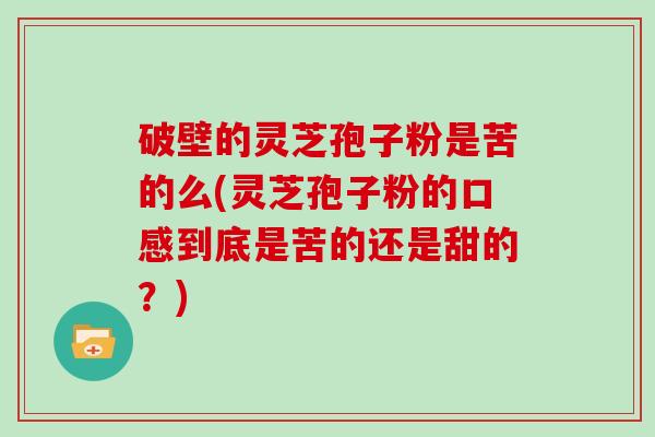 破壁的灵芝孢子粉是苦的么(灵芝孢子粉的口感到底是苦的还是甜的?)