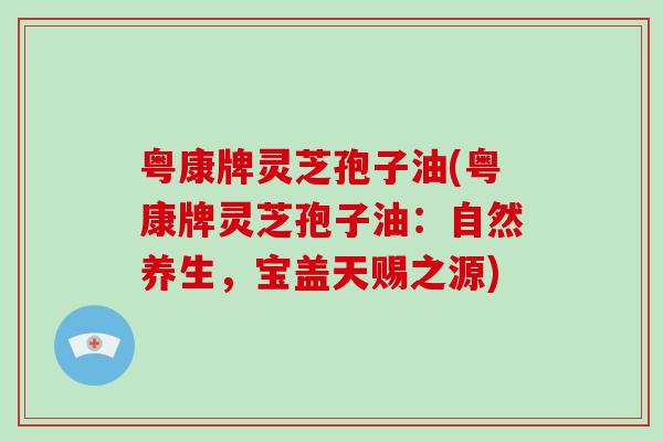 粤康牌灵芝孢子油(粤康牌灵芝孢子油：自然养生，宝盖天赐之源)