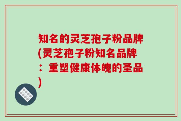 知名的灵芝孢子粉品牌(灵芝孢子粉知名品牌：重塑健康体魄的圣品)