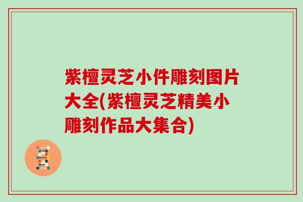 紫檀灵芝小件雕刻图片大全(紫檀灵芝精美小雕刻作品大集合)