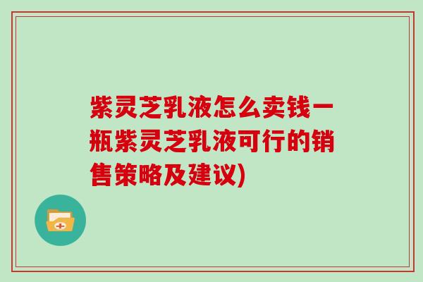 紫灵芝乳液怎么卖钱一瓶紫灵芝乳液可行的销售策略及建议)