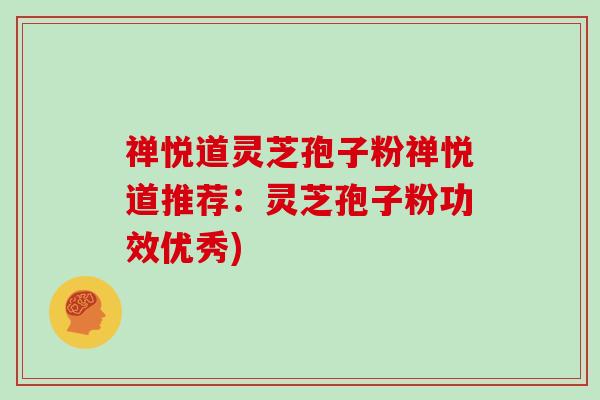 禅悦道灵芝孢子粉禅悦道推荐:灵芝孢子粉功效优秀)