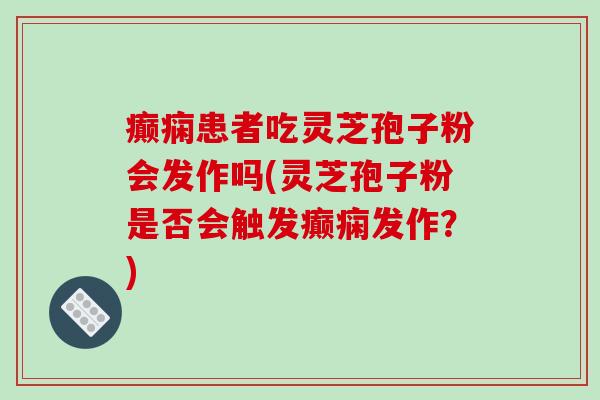 癫痫患者吃灵芝孢子粉会发作吗(灵芝孢子粉是否会触发癫痫发作?)