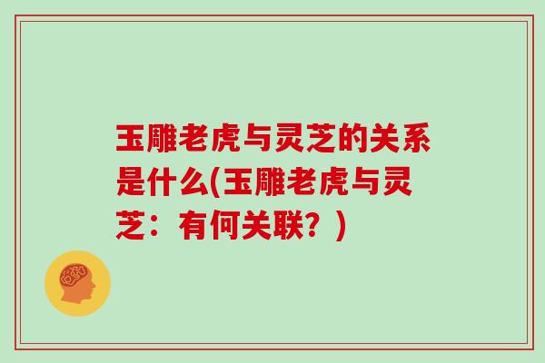 玉雕老虎与灵芝的关系是什么(玉雕老虎与灵芝:有何关联?)