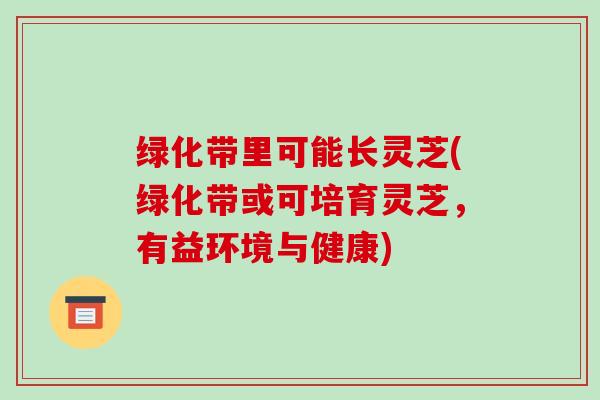 绿化带里可能长灵芝(绿化带或可培育灵芝,有益环境与健康)