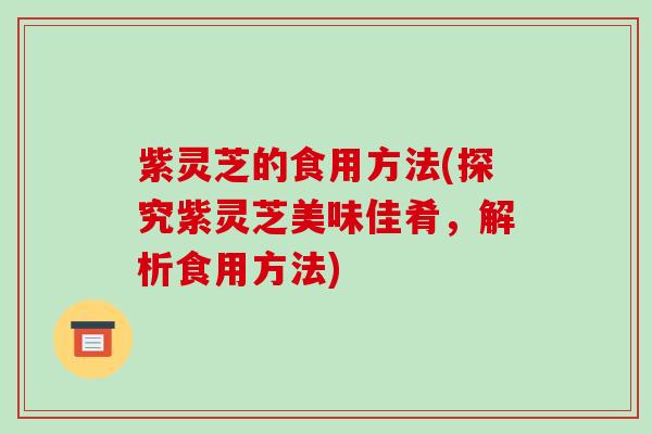 紫灵芝的食用方法(探究紫灵芝美味佳肴,解析食用方法)