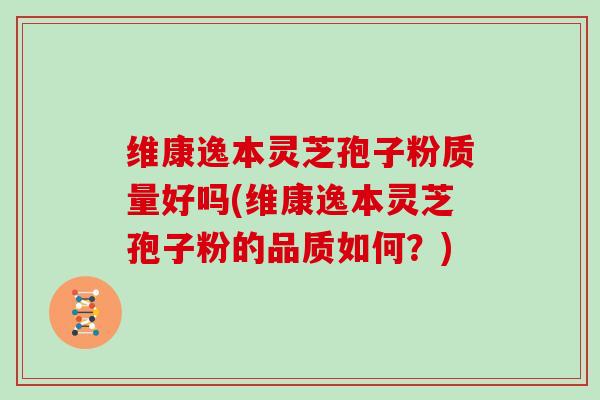 维康逸本灵芝孢子粉质量好吗(维康逸本灵芝孢子粉的品质如何？)