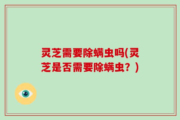 灵芝需要除螨虫吗(灵芝是否需要除螨虫?)