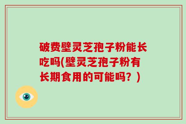 破费壁灵芝孢子粉能长吃吗(壁灵芝孢子粉有长期食用的可能吗?)