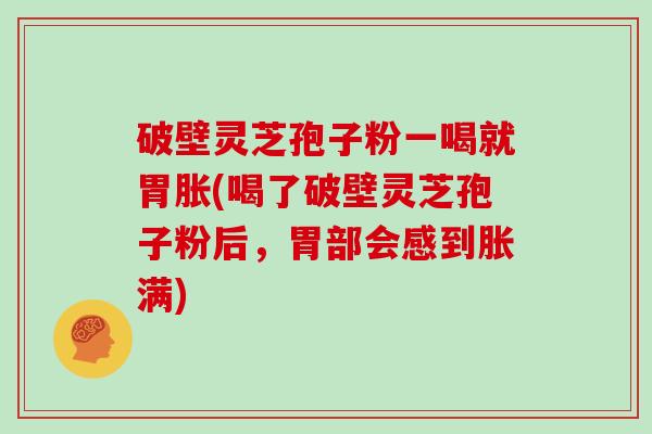 破壁灵芝孢子粉一喝就胃胀(喝了破壁灵芝孢子粉后,胃部会感到胀满)