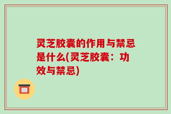 灵芝胶囊的作用与禁忌是什么(灵芝胶囊：功效与禁忌)