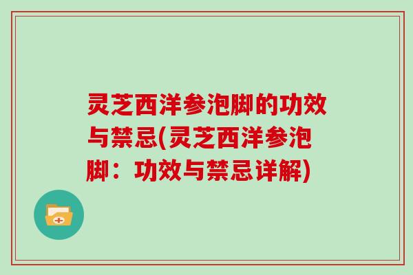 灵芝西洋参泡脚的功效与禁忌(灵芝西洋参泡脚：功效与禁忌详解)