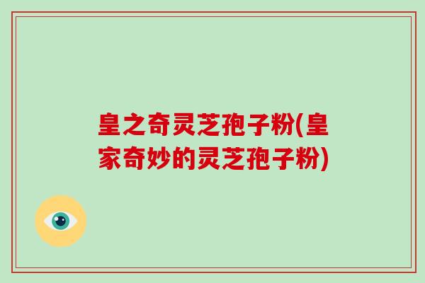 皇之奇灵芝孢子粉(皇家奇妙的灵芝孢子粉)