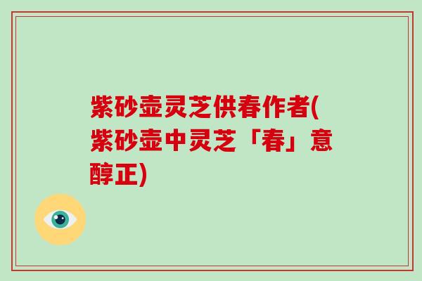 紫砂壶灵芝供春作者(紫砂壶中灵芝「春」意醇正)