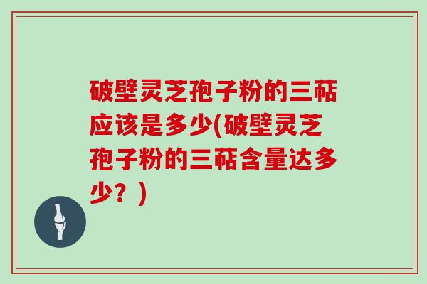 破壁灵芝孢子粉的三萜应该是多少(破壁灵芝孢子粉的三萜含量达多少？)