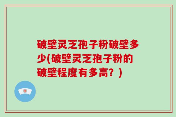 破壁灵芝孢子粉破壁多少(破壁灵芝孢子粉的破壁程度有多高?)