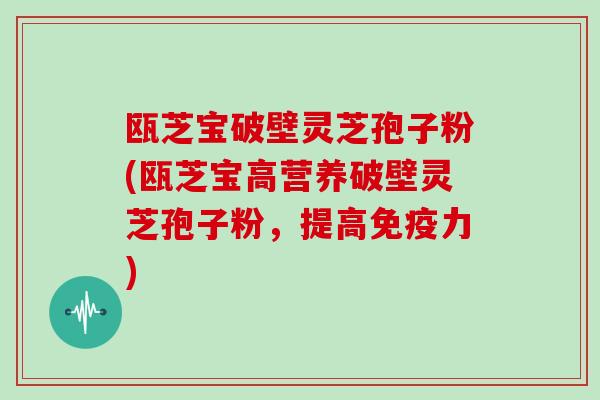 瓯芝宝破壁灵芝孢子粉(瓯芝宝高营养破壁灵芝孢子粉，提高免疫力)