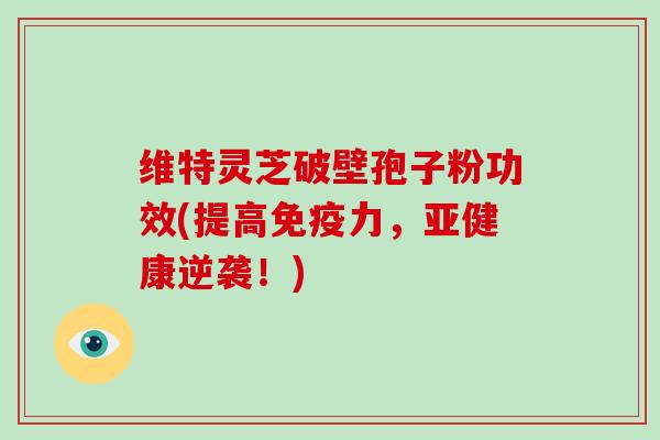 维特灵芝破壁孢子粉功效(提高免疫力,亚健康逆袭!)