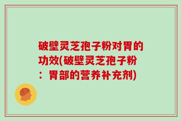 破壁灵芝孢子粉对胃的功效(破壁灵芝孢子粉：胃部的营养补充剂)